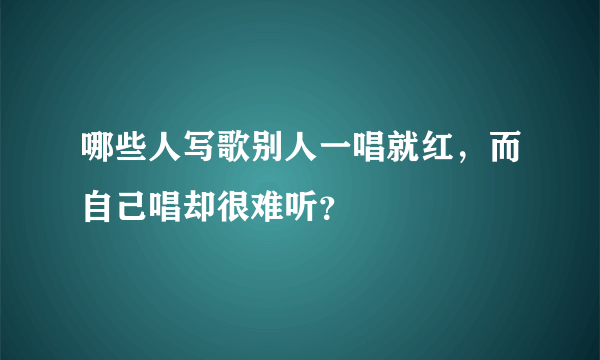 哪些人写歌别人一唱就红，而自己唱却很难听？