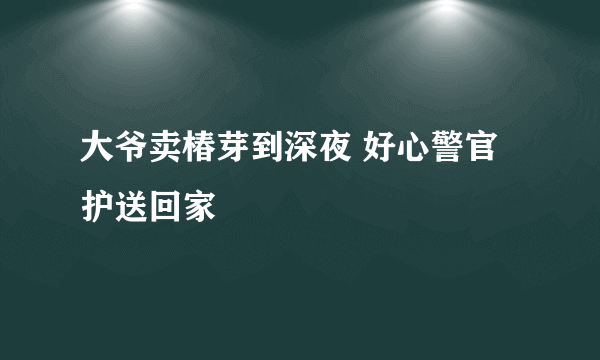 大爷卖椿芽到深夜 好心警官护送回家