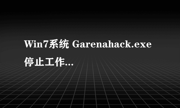 Win7系统 Garenahack.exe停止工作 详细情况见下图