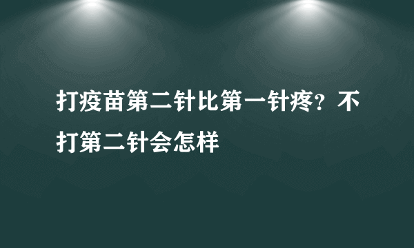 打疫苗第二针比第一针疼？不打第二针会怎样