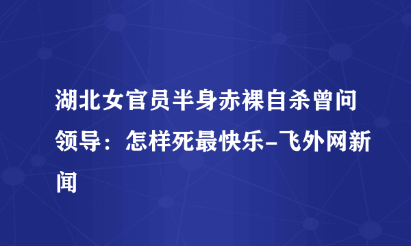 湖北女官员半身赤裸自杀曾问领导：怎样死最快乐-飞外网新闻