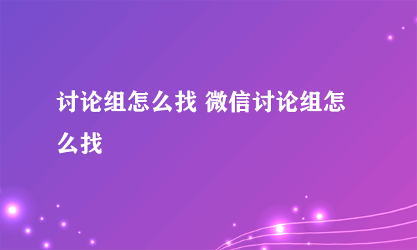 讨论组怎么找 微信讨论组怎么找