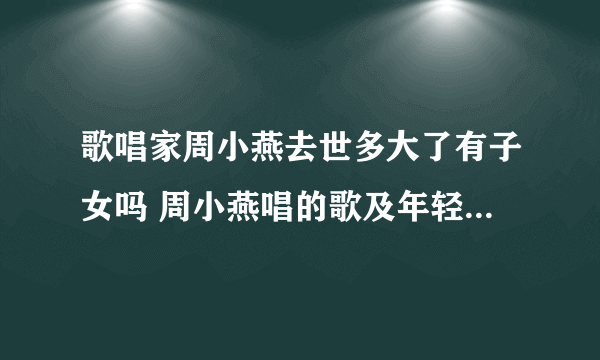 歌唱家周小燕去世多大了有子女吗 周小燕唱的歌及年轻时的照片