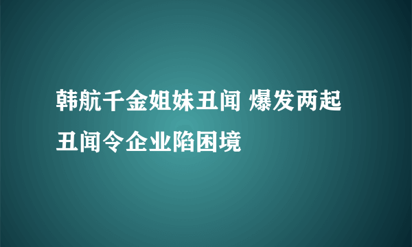 韩航千金姐妹丑闻 爆发两起丑闻令企业陷困境