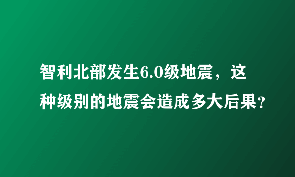 智利北部发生6.0级地震，这种级别的地震会造成多大后果？