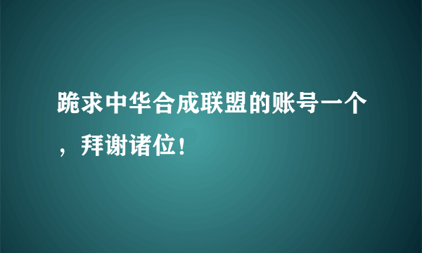 跪求中华合成联盟的账号一个，拜谢诸位！