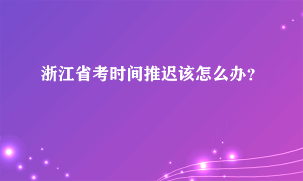 浙江省考时间推迟该怎么办？