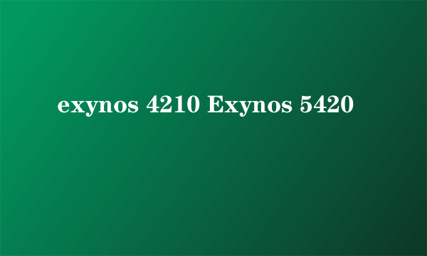 exynos 4210 Exynos 5420