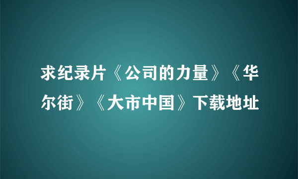 求纪录片《公司的力量》《华尔街》《大市中国》下载地址