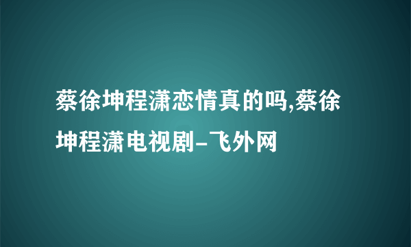 蔡徐坤程潇恋情真的吗,蔡徐坤程潇电视剧-飞外网