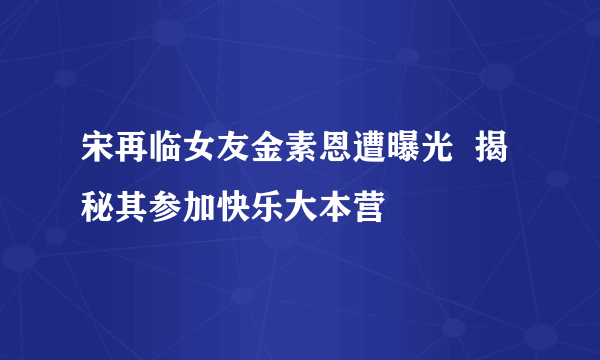 宋再临女友金素恩遭曝光  揭秘其参加快乐大本营