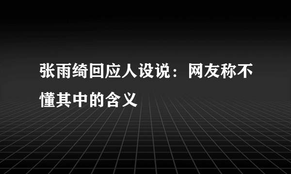 张雨绮回应人设说：网友称不懂其中的含义