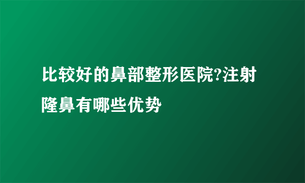 比较好的鼻部整形医院?注射隆鼻有哪些优势