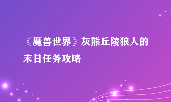 《魔兽世界》灰熊丘陵狼人的末日任务攻略