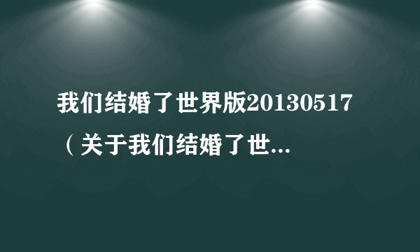 我们结婚了世界版20130517（关于我们结婚了世界版20130517的简介）