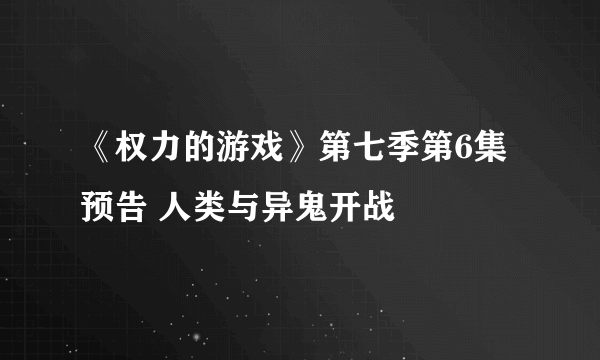 《权力的游戏》第七季第6集预告 人类与异鬼开战