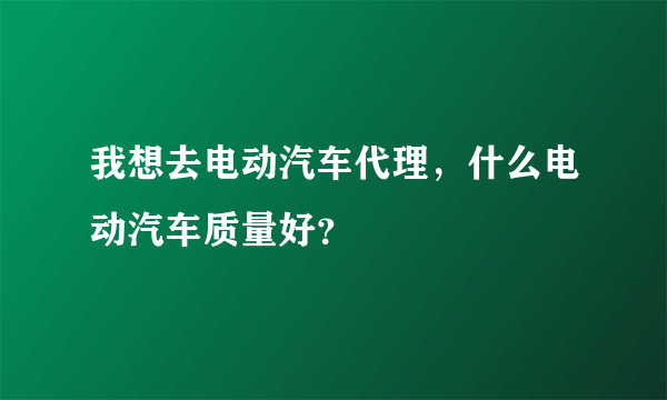 我想去电动汽车代理，什么电动汽车质量好？