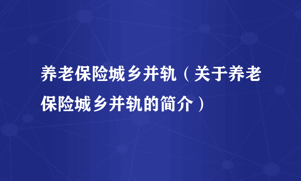 养老保险城乡并轨（关于养老保险城乡并轨的简介）