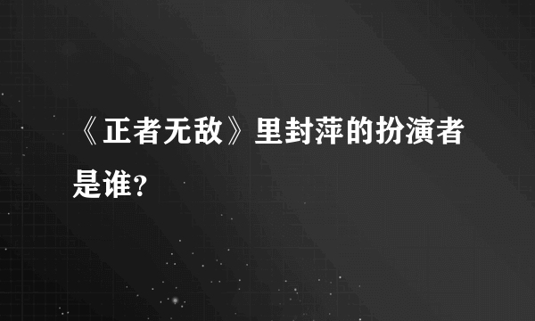 《正者无敌》里封萍的扮演者是谁？