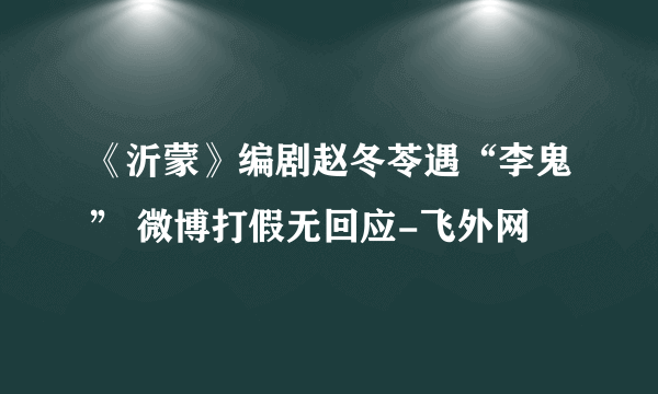 《沂蒙》编剧赵冬苓遇“李鬼” 微博打假无回应-飞外网