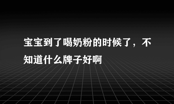 宝宝到了喝奶粉的时候了，不知道什么牌子好啊