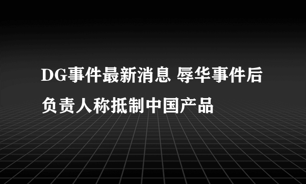 DG事件最新消息 辱华事件后负责人称抵制中国产品