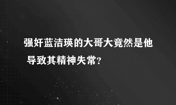 强奸蓝洁瑛的大哥大竟然是他 导致其精神失常？