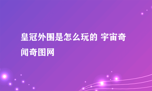 皇冠外围是怎么玩的 宇宙奇闻奇图网