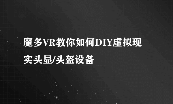 魔多VR教你如何DIY虚拟现实头显/头盔设备