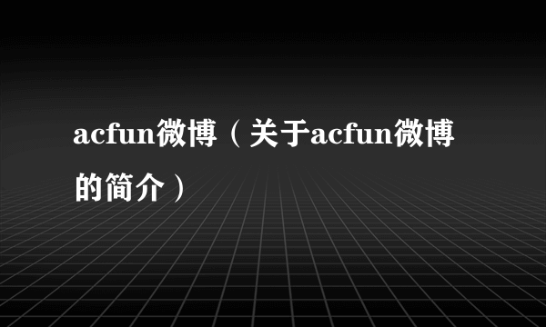 acfun微博（关于acfun微博的简介）