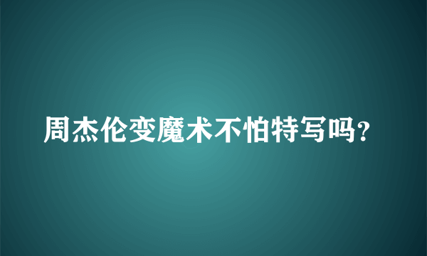 周杰伦变魔术不怕特写吗？