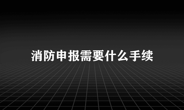 消防申报需要什么手续