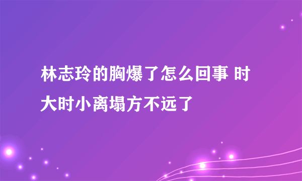 林志玲的胸爆了怎么回事 时大时小离塌方不远了