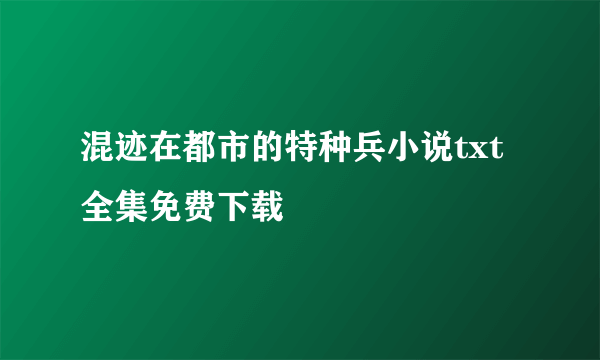 混迹在都市的特种兵小说txt全集免费下载