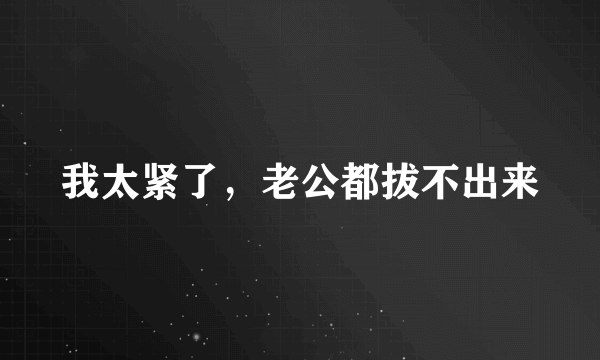 我太紧了，老公都拔不出来