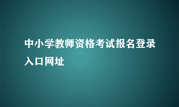 中小学教师资格考试报名登录入口网址