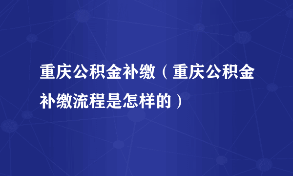 重庆公积金补缴（重庆公积金补缴流程是怎样的）