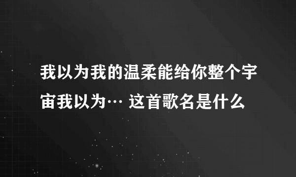 我以为我的温柔能给你整个宇宙我以为… 这首歌名是什么