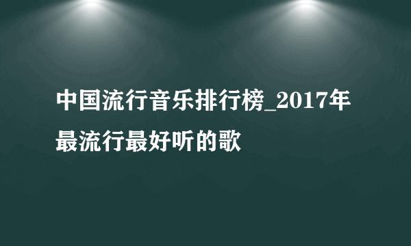 中国流行音乐排行榜_2017年最流行最好听的歌