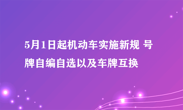 5月1日起机动车实施新规 号牌自编自选以及车牌互换