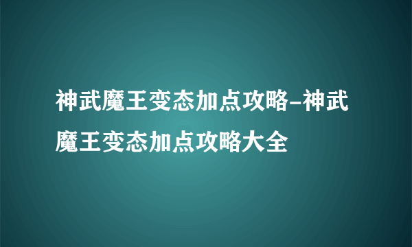 神武魔王变态加点攻略-神武魔王变态加点攻略大全