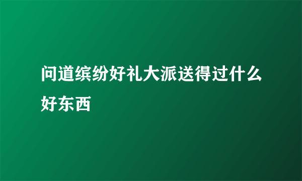 问道缤纷好礼大派送得过什么好东西