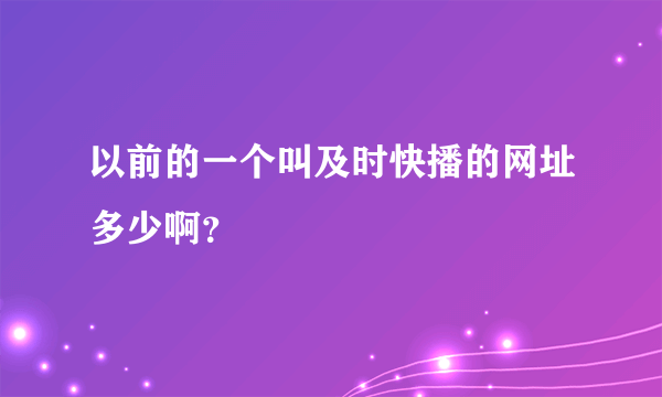 以前的一个叫及时快播的网址多少啊？