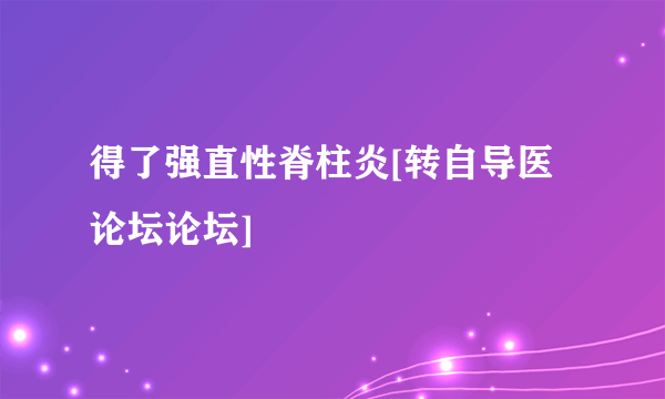 得了强直性脊柱炎[转自导医论坛论坛]