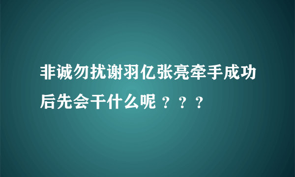 非诚勿扰谢羽亿张亮牵手成功后先会干什么呢 ？？？