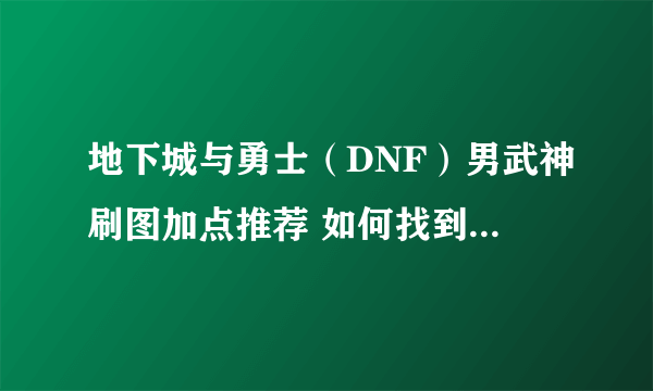 地下城与勇士（DNF）男武神刷图加点推荐 如何找到自己的刷图定位