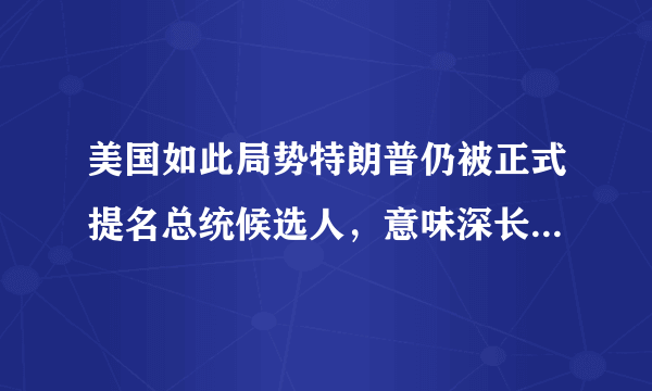 美国如此局势特朗普仍被正式提名总统候选人，意味深长搞什么嘛？