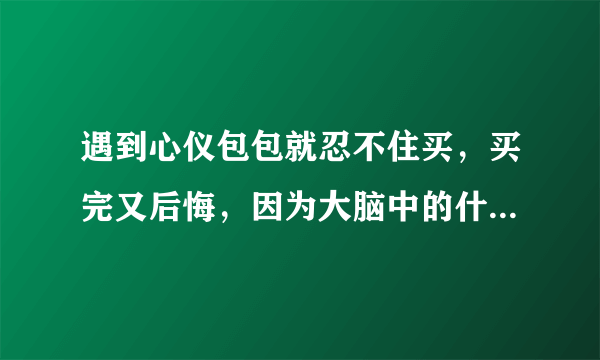 遇到心仪包包就忍不住买，买完又后悔，因为大脑中的什么在作怪 蚂蚁庄园今日答案10月6日