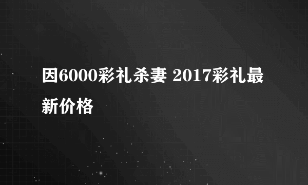 因6000彩礼杀妻 2017彩礼最新价格