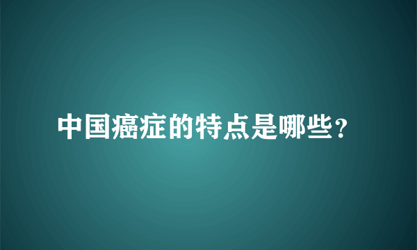 中国癌症的特点是哪些？